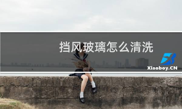 挡风玻璃怎么清洗 - 挡风玻璃油膜怎么清洗