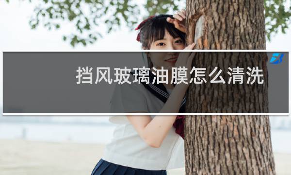 挡风玻璃油膜怎么清洗 - 汽车前挡风玻璃油膜怎么去除