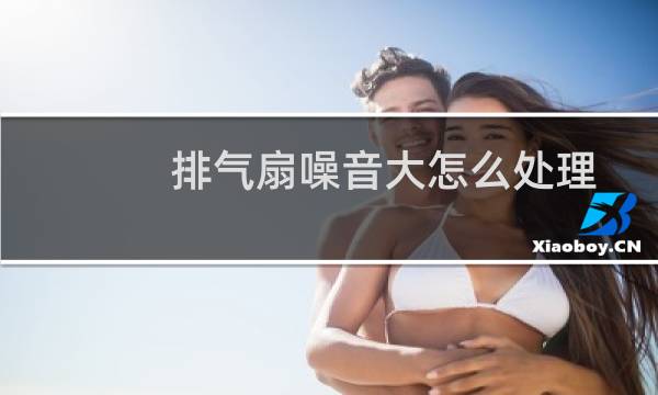 排气扇噪音大怎么处理 - 新排风扇噪音大怎么处理