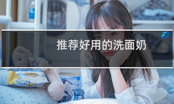 推荐好用的洗面奶 - 口碑最好的女士洗面奶