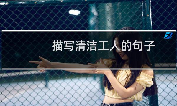 描写清洁工人的句子 - 描写赞美清洁工的句子
