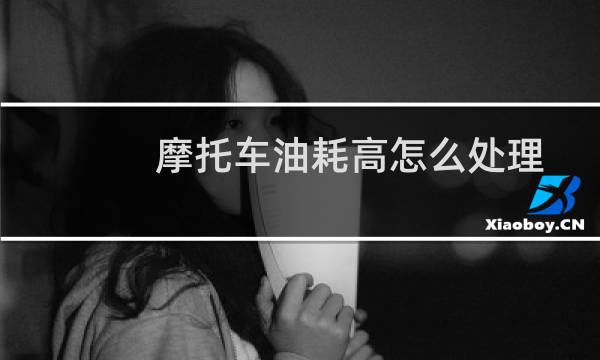 摩托车油耗高怎么处理 - 摩托车突然耗油多是怎么回事