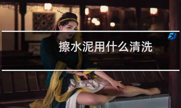 擦水泥用什么清洗 - 有什么可以洗水泥