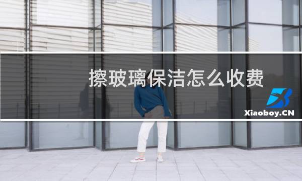 擦玻璃保洁怎么收费 - 家政光擦玻璃怎么收费