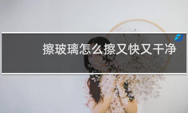 擦玻璃怎么擦又快又干净 - 保洁公司擦玻璃的方法