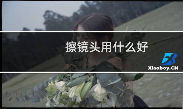 擦镜头用什么好 - 擦拭镜头需要用什么轻擦