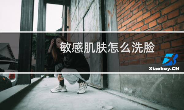 敏感肌肤怎么洗脸 - 敏感肌怎么洗脸比较好