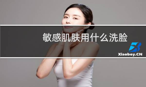 敏感肌肤用什么洗脸 - 敏感肌肤用什么擦脸最好