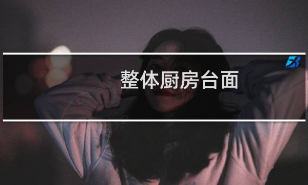 整体厨房台面 - 一体式橱柜台面