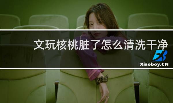 文玩核桃脏了怎么清洗干净 - 文玩核桃用84怎么清洗