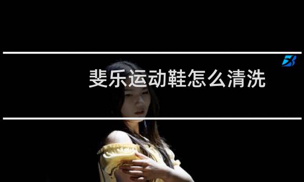斐乐运动鞋怎么清洗 - 斐乐鞋为什么不能水洗