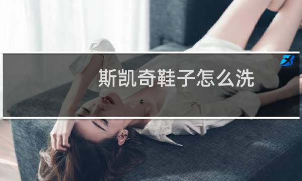 斯凯奇鞋子怎么洗 - 斯凯奇网面鞋脏了怎么清洗