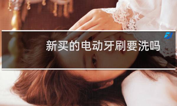 新买的电动牙刷要洗吗 - 电动牙刷刚买回来怎么清洗