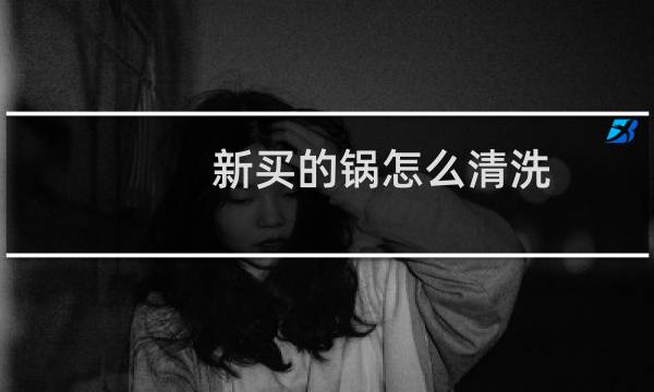 新买的锅怎么清洗 - 新买的铁锅怎么洗干净