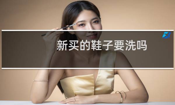 新买的鞋子要洗吗 - 新买的鞋一定要洗吗