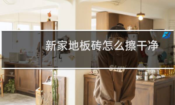 新家地板砖怎么擦干净 - 新家地砖怎么洗才干净