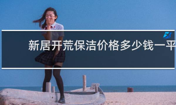 新居开荒保洁价格多少钱一平 - 120平米开荒保洁价格