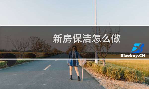 新房保洁怎么做 - 新房保洁步骤