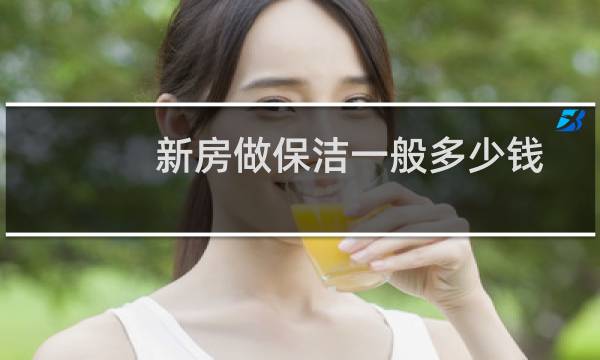 新房做保洁一般多少钱 - 刚装修完的保洁需要多少钱