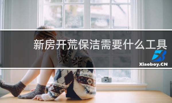 新房开荒保洁需要什么工具 - 新房开荒需要哪些工具