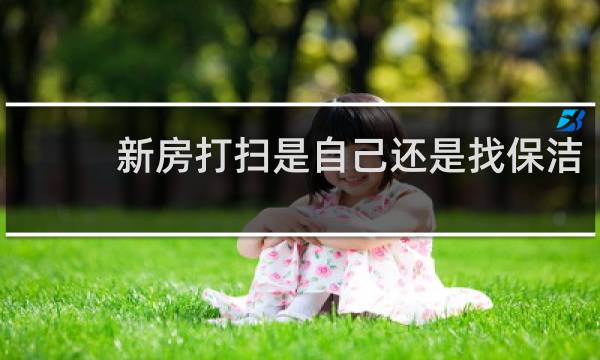 新房打扫是自己还是找保洁 - 开荒保洁有必要请人吗