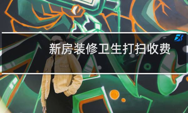 新房装修卫生打扫收费 - 100平方房子打扫卫生多少钱