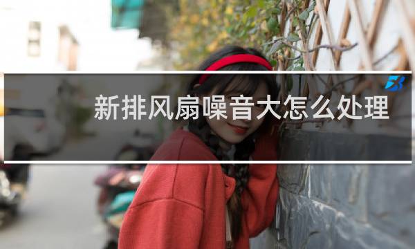 新排风扇噪音大怎么处理 - 排气扇噪音大