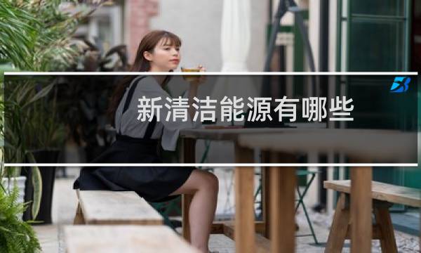 新清洁能源有哪些 - 新型能源清洁能源