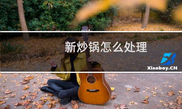 新炒锅怎么处理 - 新买的炒锅要怎么处理才能用