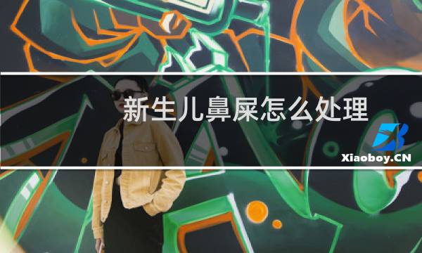 新生儿鼻屎怎么处理 - 新生儿有鼻子是怎么处理