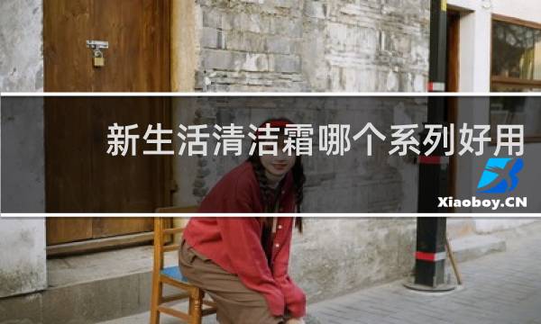 新生活清洁霜哪个系列好用 - 新生活清洁霜真的有用吗