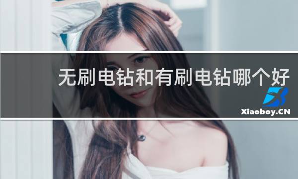 无刷电钻和有刷电钻哪个好 - 锂电钻有刷和无刷哪个扭力大