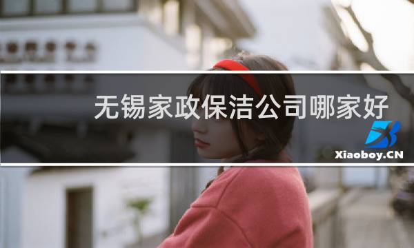 无锡家政保洁公司哪家好 - 无锡最靠谱家政公司