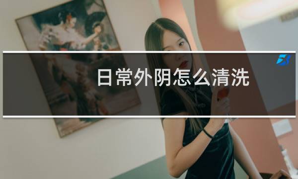 日常外阴怎么清洗 - 平时应该怎么清洗下面