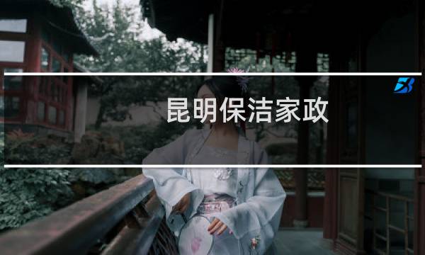 昆明保洁家政 - 昆明家政服务公司电话