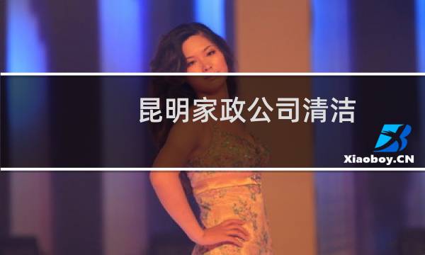 昆明家政公司清洁 - 昆明家政打扫电话