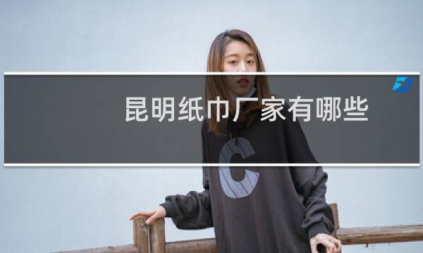 昆明纸巾厂家有哪些 - 昆明春城纸巾厂