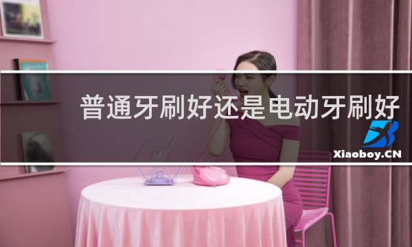 普通牙刷好还是电动牙刷好 - 医生为什么建议不用电动牙刷