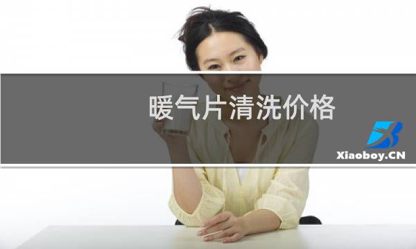 暖气片清洗价格 - 暖气片管道清洗价格表