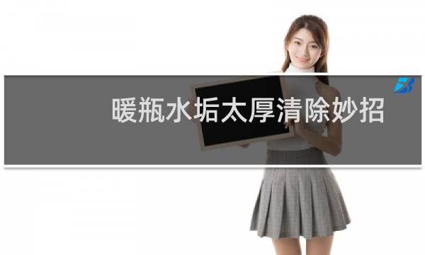 暖瓶水垢太厚清除妙招 - 热水瓶里的水垢如何快速去除