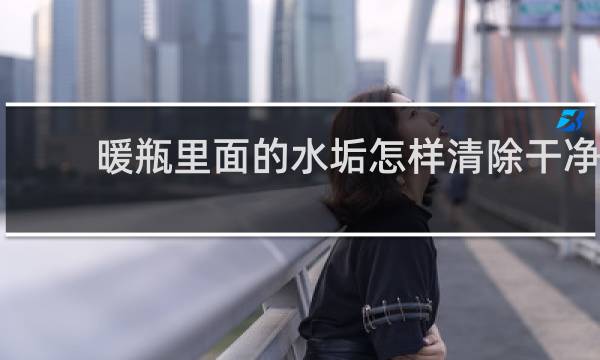 暖瓶里面的水垢怎样清除干净 - 暖瓶里的水垢怎么清洗