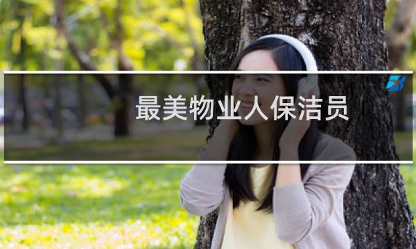 最美物业人保洁员 - 平凡的物业保洁员