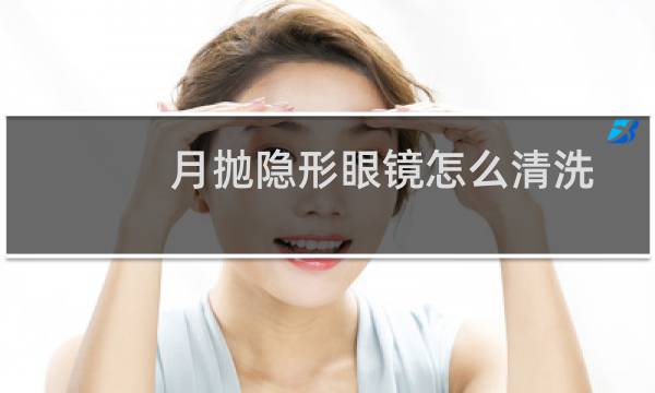 月抛隐形眼镜怎么清洗 - 月抛隐形每天护理方法