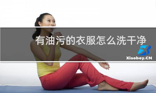 有油污的衣服怎么洗干净 - 衣服上的油渍怎么清洗