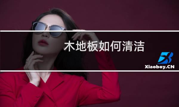 木地板如何清洁 - 木地板怎么清洁不留灰尘