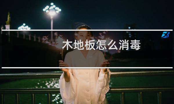 木地板怎么消毒 - 房间木地板消毒的正确方法