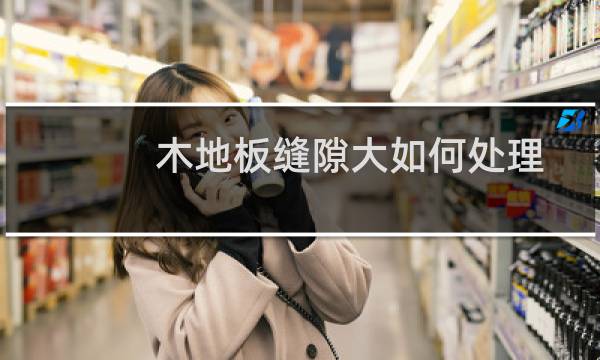 木地板缝隙大如何处理 - 木地板缝隙大怎么补救