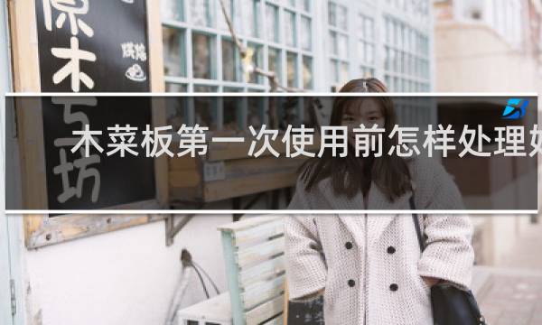 木菜板第一次使用前怎样处理好 - 实木砧板第一次用怎么处理