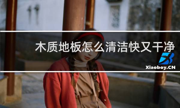 木质地板怎么清洁快又干净 - 木地板怎样清洁