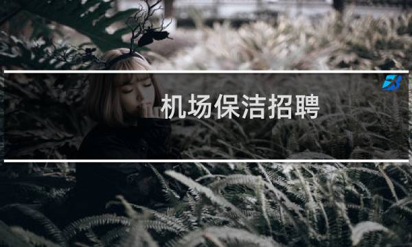 机场保洁招聘 - 机场保洁8小时双休